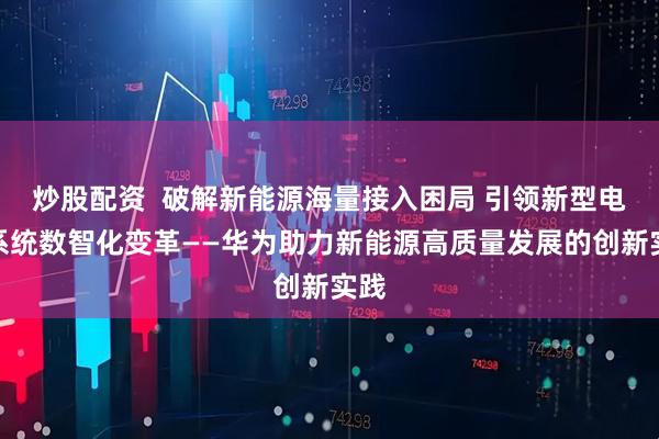 炒股配资  破解新能源海量接入困局 引领新型电力系统数智化变革——华为助力新能源高质量发展的创新实践