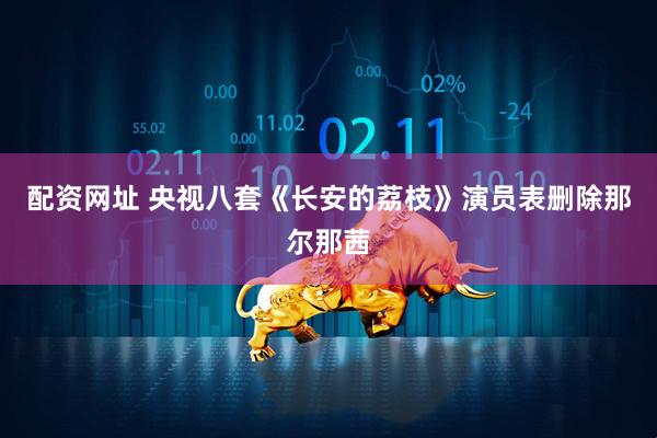 配资网址 央视八套《长安的荔枝》演员表删除那尔那茜