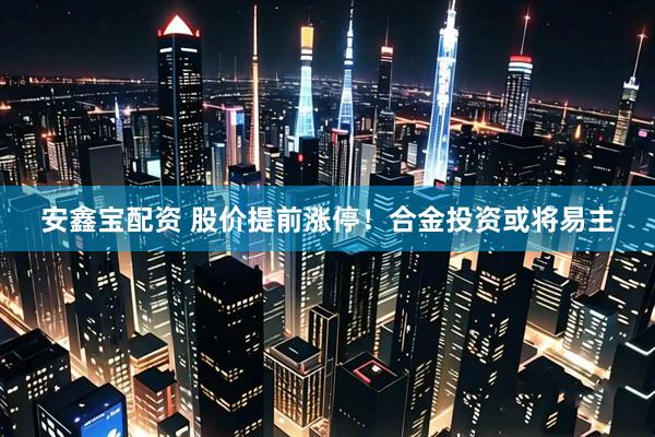 安鑫宝配资 股价提前涨停！合金投资或将易主