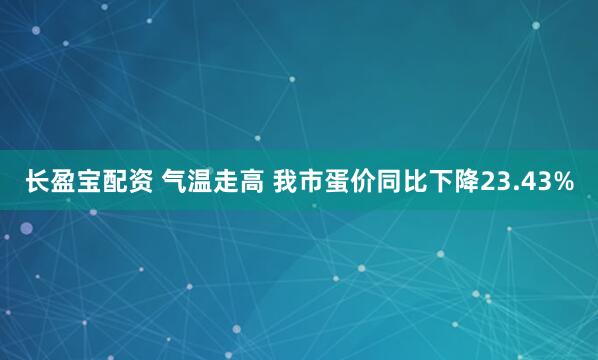 长盈宝配资 气温走高 我市蛋价同比下降23.43%