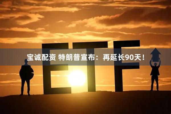 宝诚配资 特朗普宣布：再延长90天！