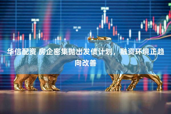 华信配资 房企密集抛出发债计划，融资环境正趋向改善