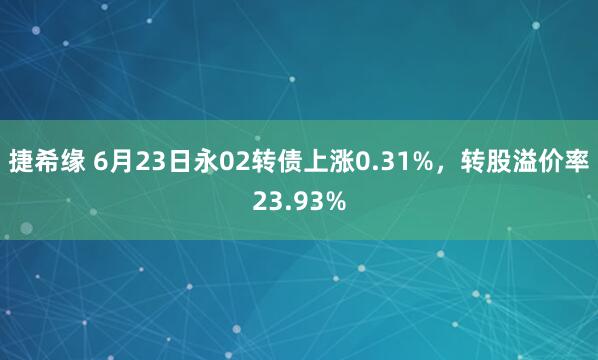 捷希缘 6月23日永02转债上涨0.31%，转股溢价率23.93%