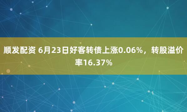 顺发配资 6月23日好客转债上涨0.06%，转股溢价率16.37%