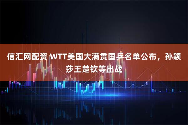信汇网配资 WTT美国大满贯国乒名单公布，孙颖莎王楚钦等出战