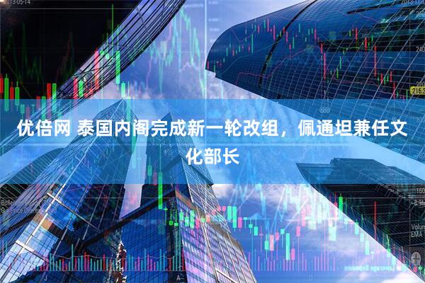 优倍网 泰国内阁完成新一轮改组，佩通坦兼任文化部长