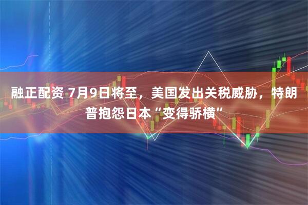 融正配资 7月9日将至，美国发出关税威胁，特朗普抱怨日本“变得骄横”