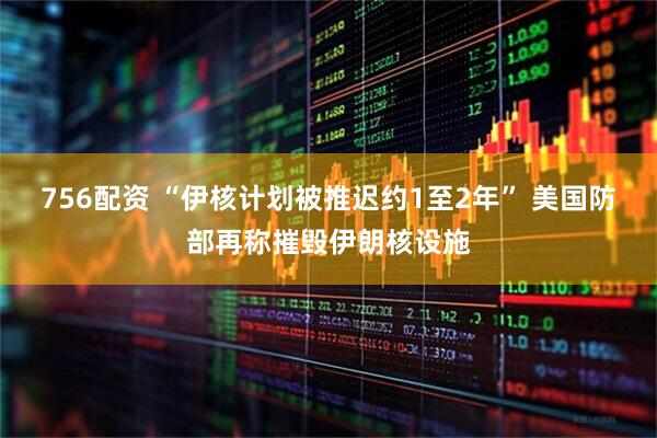 756配资 “伊核计划被推迟约1至2年” 美国防部再称摧毁伊朗核设施