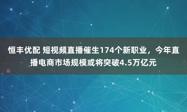 恒丰优配 短视频直播催生174个新职业，今年直播电商市场规模或将突破4.5万亿元