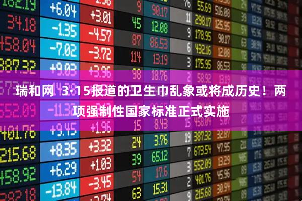 瑞和网  3·15报道的卫生巾乱象或将成历史！两项强制性国家标准正式实施