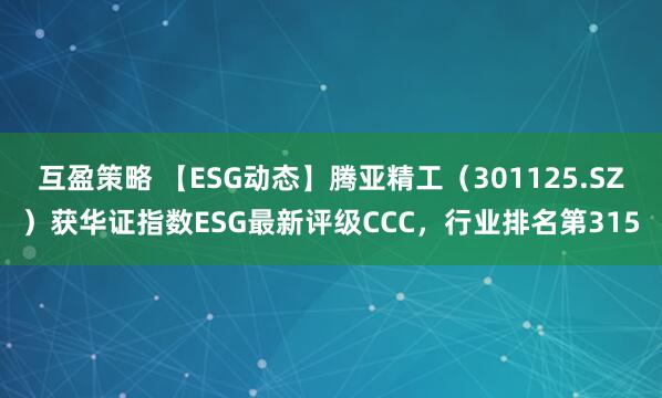 互盈策略 【ESG动态】腾亚精工（301125.SZ）获华证指数ESG最新评级CCC，行业排名第315