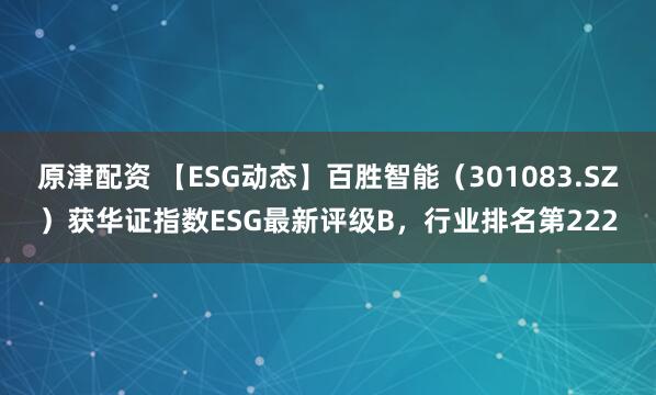 原津配资 【ESG动态】百胜智能（301083.SZ）获华证指数ESG最新评级B，行业排名第222