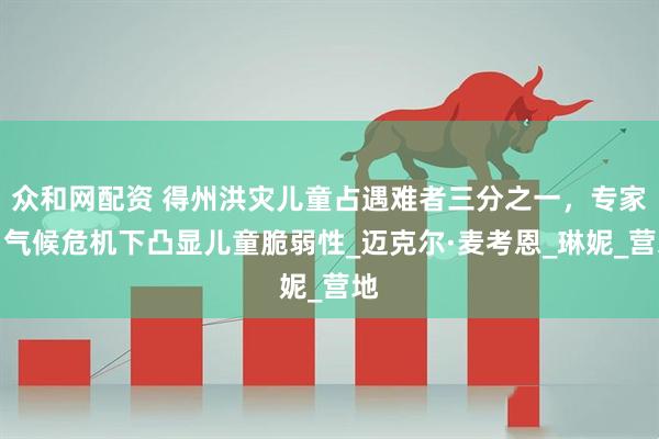 众和网配资 得州洪灾儿童占遇难者三分之一，专家：气候危机下凸显儿童脆弱性_迈克尔·麦考恩_琳妮_营地