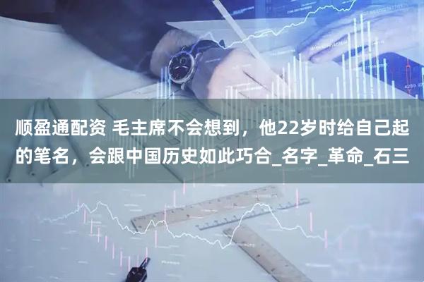 顺盈通配资 毛主席不会想到，他22岁时给自己起的笔名，会跟中国历史如此巧合_名字_革命_石三
