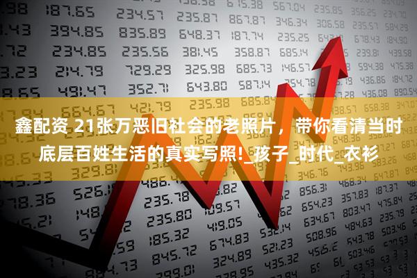 鑫配资 21张万恶旧社会的老照片，带你看清当时底层百姓生活的真实写照!_孩子_时代_衣衫