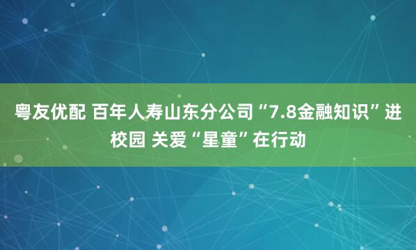 粤友优配 百年人寿山东分公司“7.8金融知识”进校园 关爱“星童”在行动
