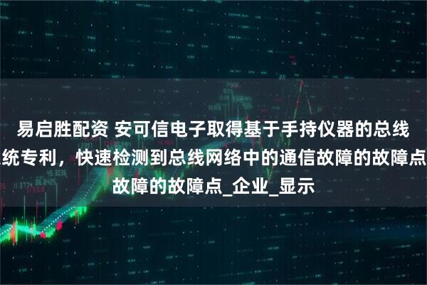 易启胜配资 安可信电子取得基于手持仪器的总线故障检测系统专利，快速检测到总线网络中的通信故障的故障点_企业_显示