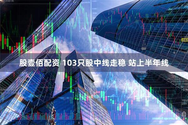 股壹佰配资 103只股中线走稳 站上半年线