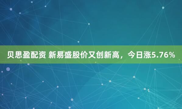 贝思盈配资 新易盛股价又创新高，今日涨5.76%