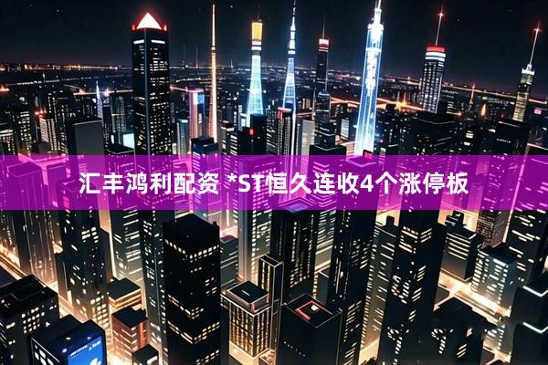 汇丰鸿利配资 *ST恒久连收4个涨停板