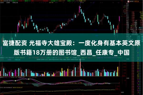 富捷配资 光福寺大雄宝殿：一度化身有基本英文原版书籍18万册的图书馆_西昌_任康专_中国