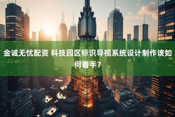 金诚无忧配资 科技园区标识导视系统设计制作该如何着手？