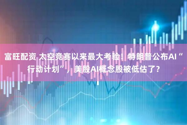 富旺配资 太空竞赛以来最大考验！特朗普公布AI“行动计划”，美股AI概念股被低估了？