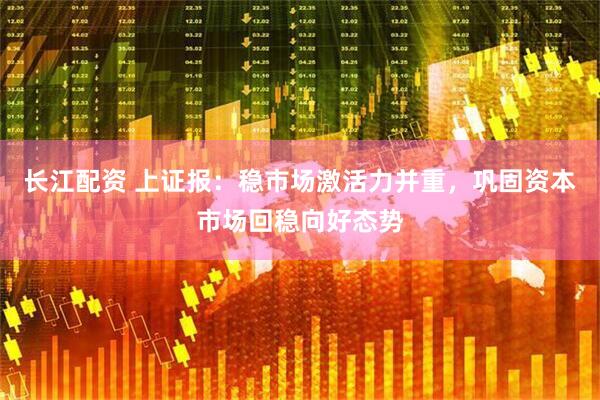 长江配资 上证报：稳市场激活力并重，巩固资本市场回稳向好态势