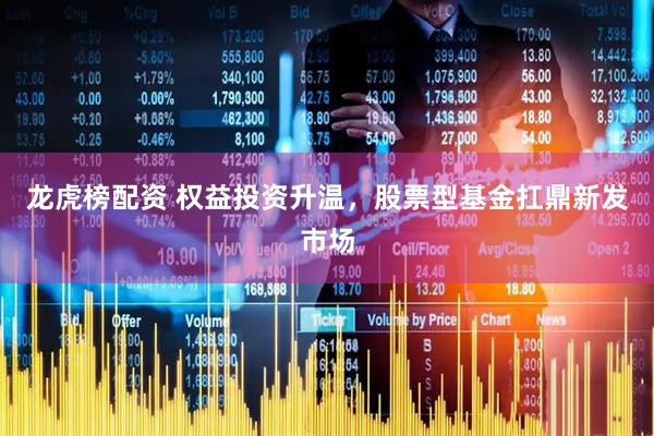 龙虎榜配资 权益投资升温，股票型基金扛鼎新发市场