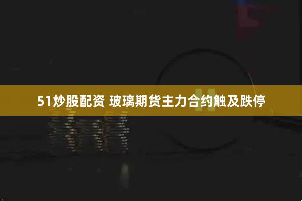 51炒股配资 玻璃期货主力合约触及跌停
