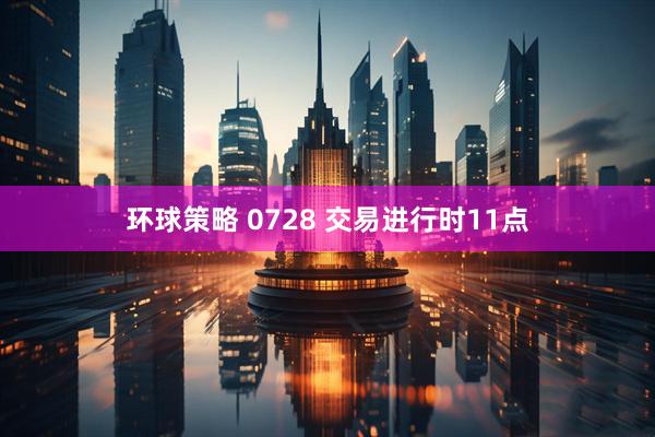环球策略 0728 交易进行时11点