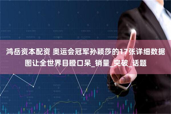 鸿岳资本配资 奥运会冠军孙颖莎的17张详细数据图让全世界目瞪口呆_销量_突破_话题