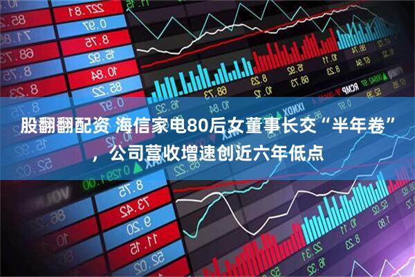 股翻翻配资 海信家电80后女董事长交“半年卷”，公司营收增速创近六年低点