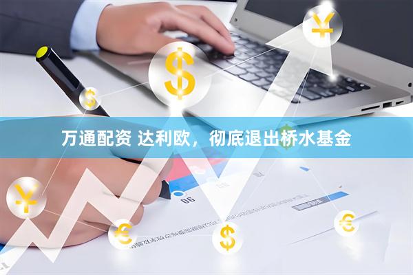 万通配资 达利欧，彻底退出桥水基金