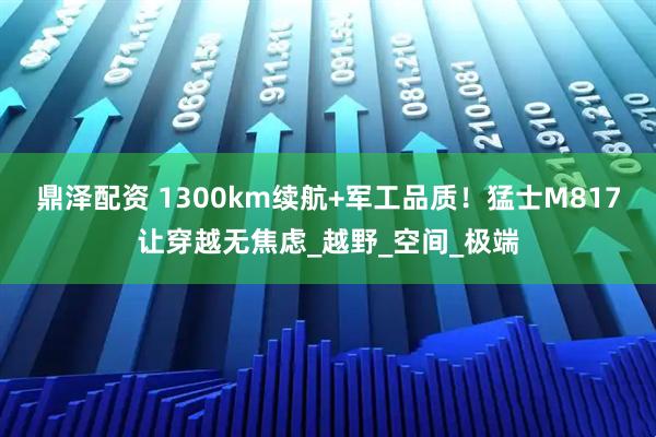 鼎泽配资 1300km续航+军工品质！猛士M817让穿越无焦虑_越野_空间_极端