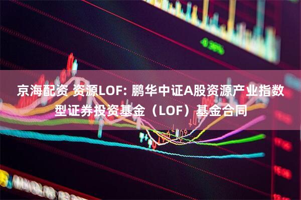 京海配资 资源LOF: 鹏华中证A股资源产业指数型证券投资基金（LOF）基金合同