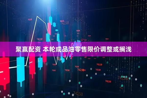 聚赢配资 本轮成品油零售限价调整或搁浅