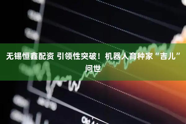 无锡恒鑫配资 引领性突破！机器人育种家“吉儿”问世