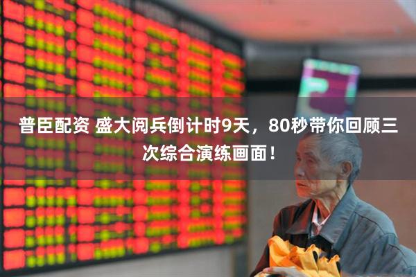 普臣配资 盛大阅兵倒计时9天，80秒带你回顾三次综合演练画面！