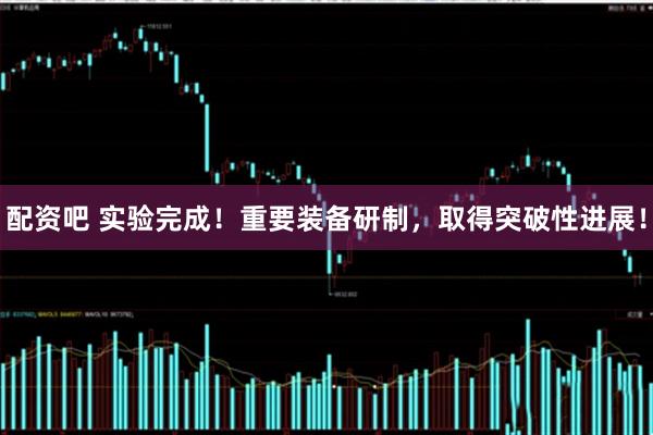 配资吧 实验完成！重要装备研制，取得突破性进展！