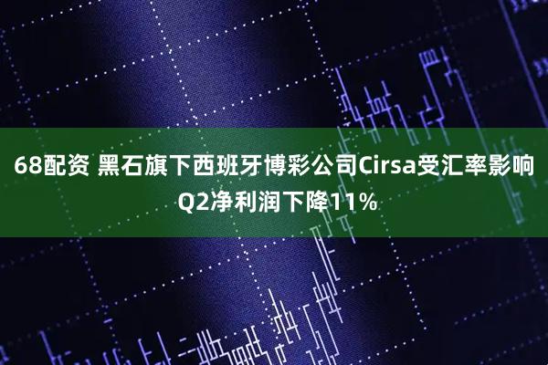 68配资 黑石旗下西班牙博彩公司Cirsa受汇率影响 Q2净利润下降11%