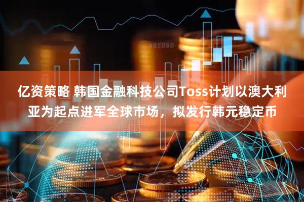亿资策略 韩国金融科技公司Toss计划以澳大利亚为起点进军全球市场,拟发行韩元稳定币