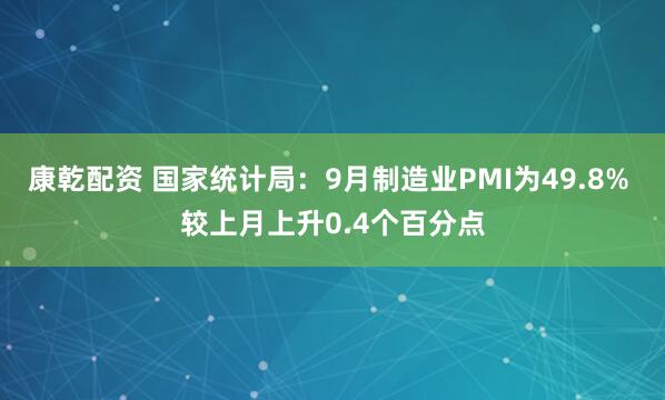 康乾配资 国家统计局：9月制造业PMI为49.8% 较上月上升0.4个百分点