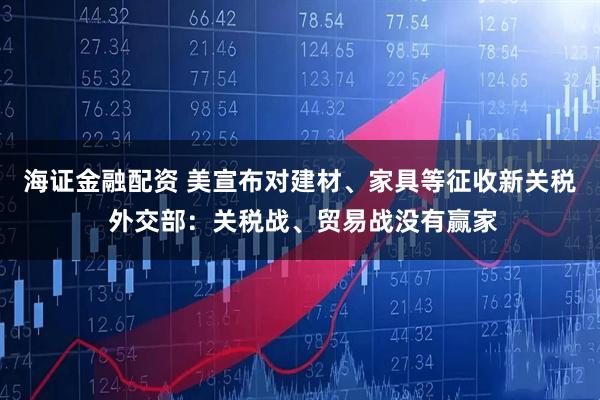 海证金融配资 美宣布对建材、家具等征收新关税 外交部：关税战、贸易战没有赢家