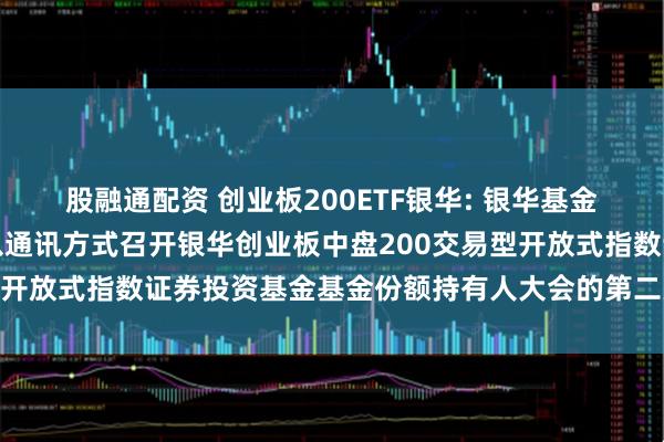 股融通配资 创业板200ETF银华: 银华基金管理股份有限公司关于以通讯方式召开银华创业板中盘200交易型开放式指数证券投资基金基金份额持有人大会的第二次提示性公告