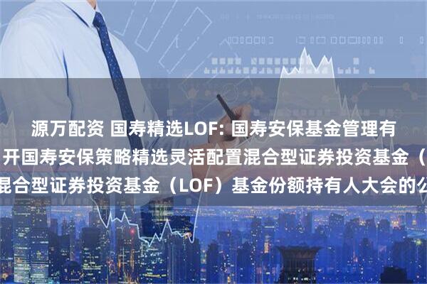 源万配资 国寿精选LOF: 国寿安保基金管理有限公司关于以通讯方式召开国寿安保策略精选灵活配置混合型证券投资基金(LOF)基金份额持有人大会的公告