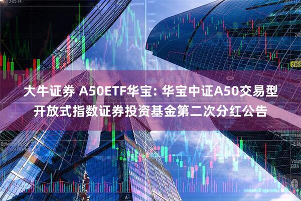 大牛证券 A50ETF华宝: 华宝中证A50交易型开放式指数证券投资基金第二次分红公告