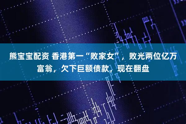 熊宝宝配资 香港第一“败家女”,败光两位亿万富翁,欠下巨额债款,现在翻盘